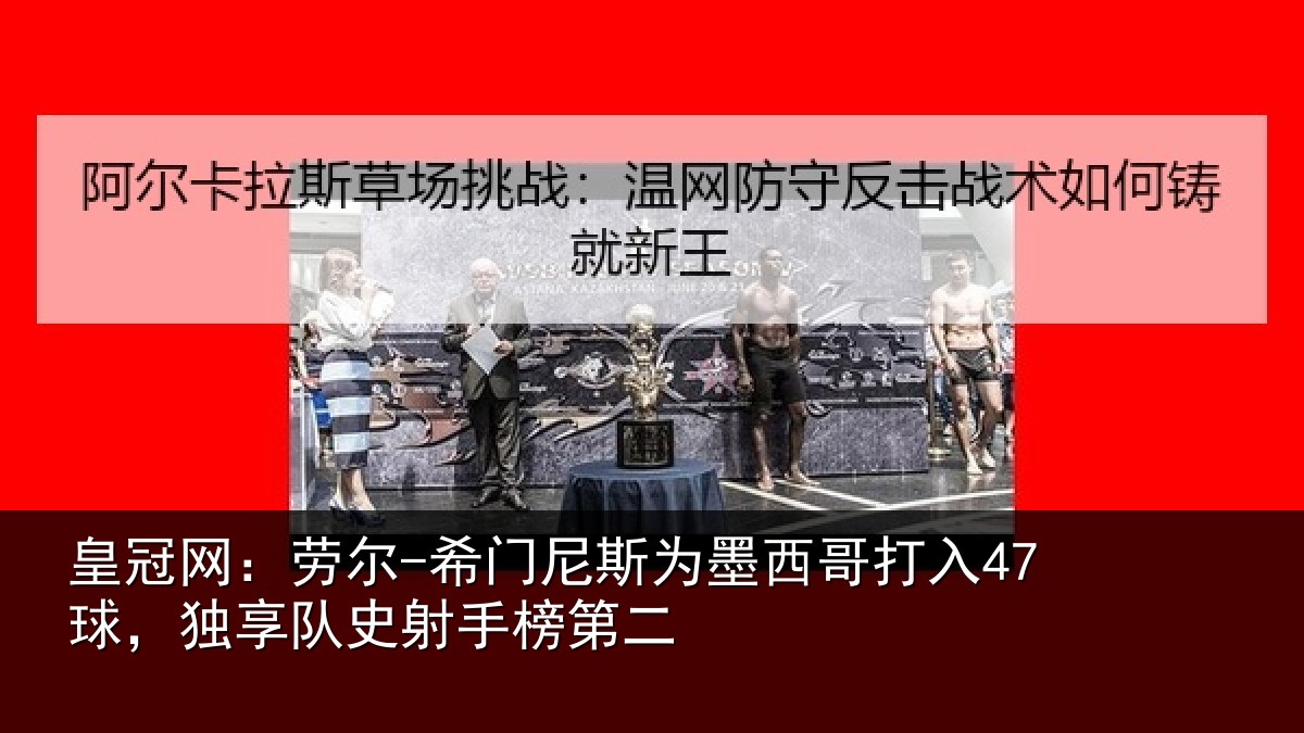 皇冠网:劳尔-希门尼斯为墨西哥打入47球,独享队史射手榜第二