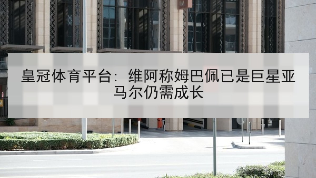 皇冠体育平台: 维阿称姆巴佩已是巨星亚马尔仍需成长 皇冠体育平台: 维阿称姆巴佩已是巨星亚马尔仍需成长