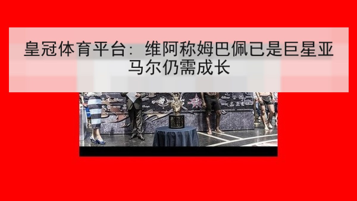 皇冠体育平台: 维阿称姆巴佩已是巨星亚马尔仍需成长