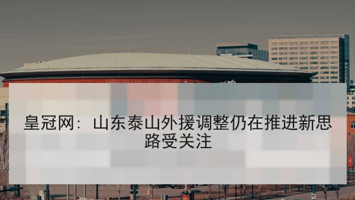 皇冠网: 山东泰山外援调整仍在推进新思路受关注