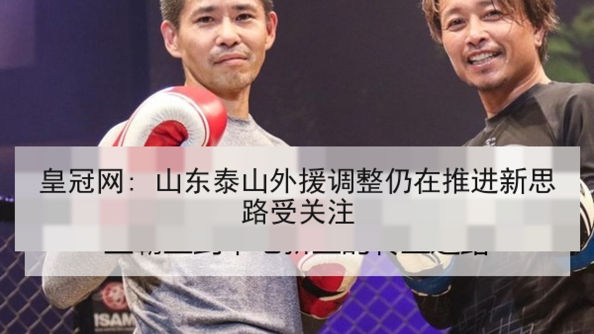皇冠网: 山东泰山外援调整仍在推进新思路受关注