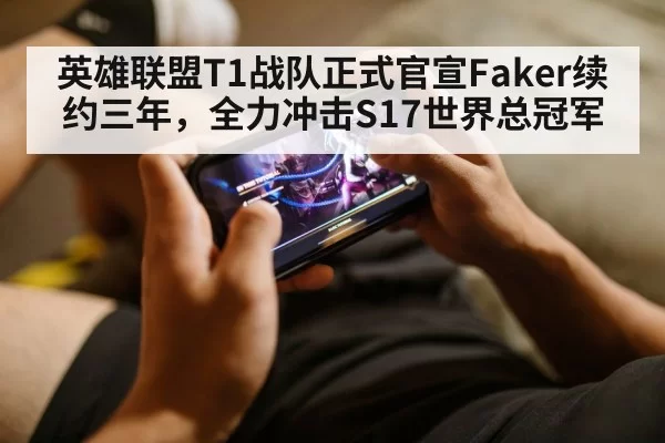 英雄联盟T1战队正式官宣Faker续约三年,全力冲击S17世界总冠军