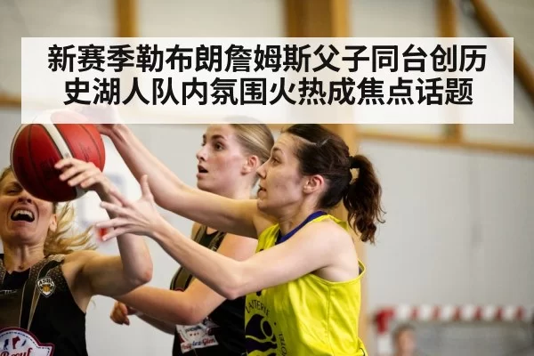 新赛季勒布朗詹姆斯父子同台创历史湖人队内氛围火热成焦点话题