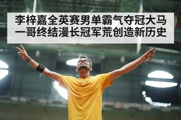 李梓嘉全英赛男单霸气夺冠大马一哥终结漫长冠军荒创造新历史