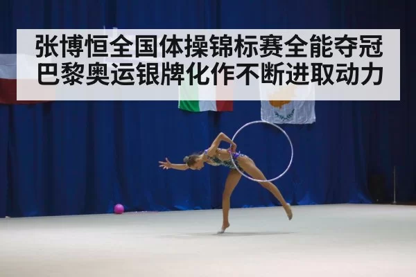 张博恒全国体操锦标赛全能夺冠巴黎奥运银牌化作不断进取动力