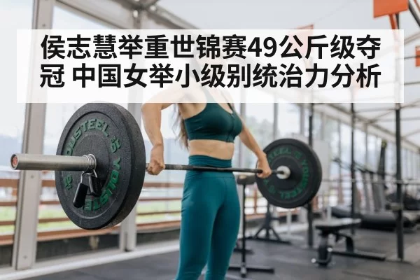 侯志慧举重世锦赛49公斤级夺冠 中国女举小级别统治力分析