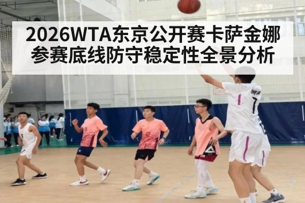 2026WTA东京公开赛卡萨金娜参赛底线防守稳定性全景分析